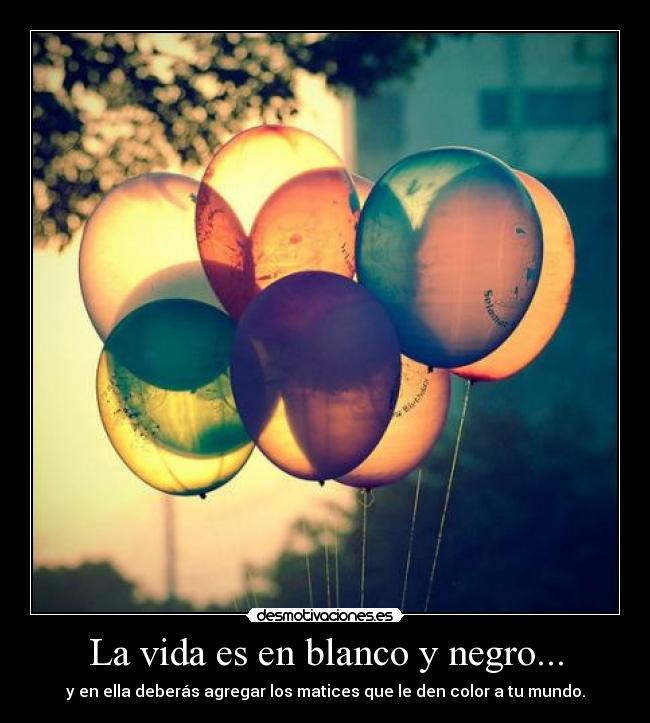 La vida es en blanco y negro... - y en ella deberás agregar los matices que le den color a tu mundo.