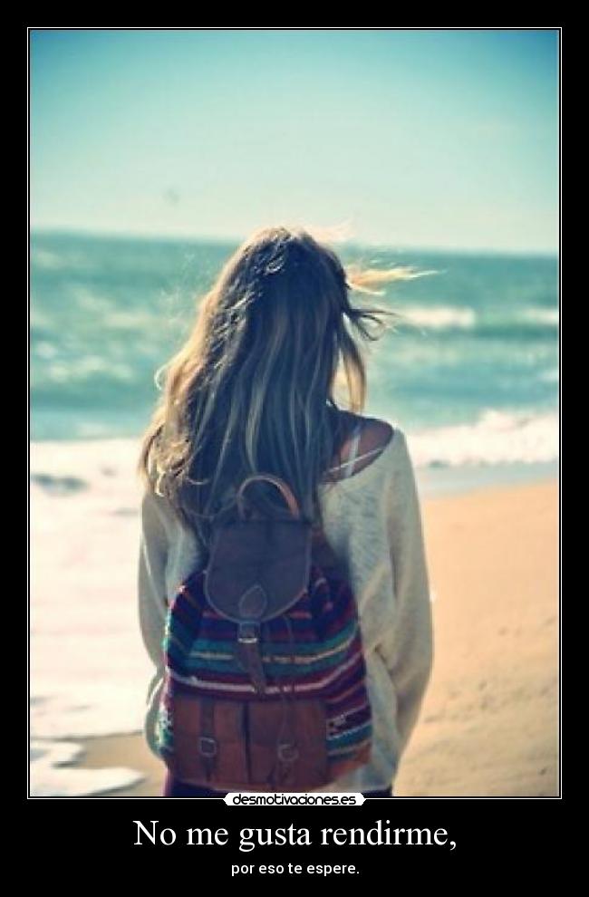No me gusta rendirme, - por eso te espere.