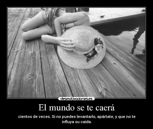 El mundo se te caerá - cientos de veces. Si no puedes levantarlo, apártate, y que no te influya su caida.