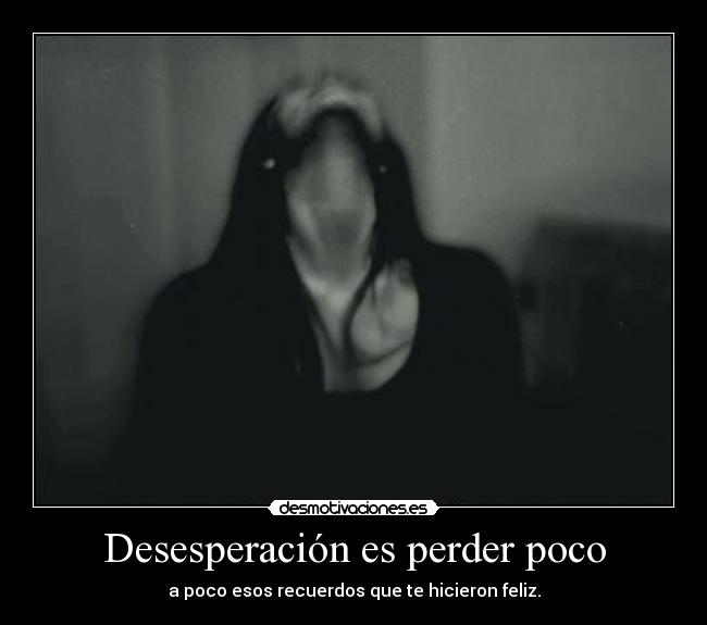 Desesperación es perder poco - a poco esos recuerdos que te hicieron feliz.