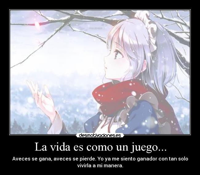 La vida es como un juego... - Aveces se gana, aveces se pierde. Yo ya me siento ganador con tan solo
vivirla a mi manera.
