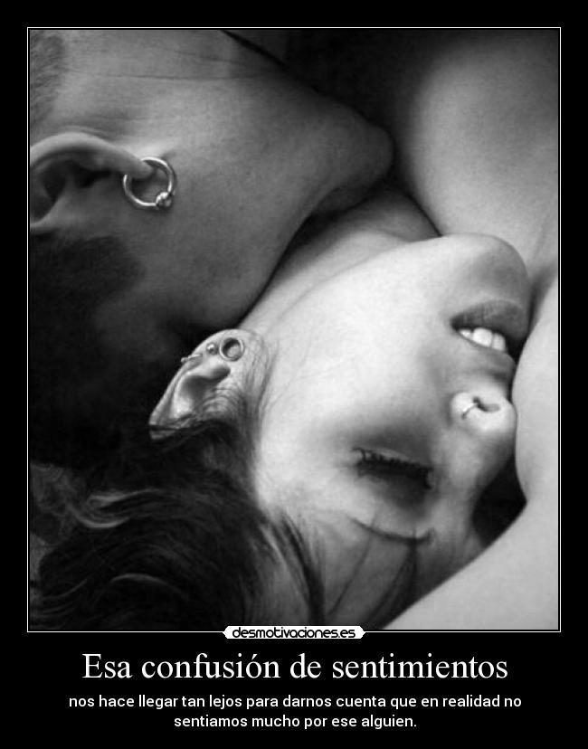 Esa confusión de sentimientos - nos hace llegar tan lejos para darnos cuenta que en realidad no
sentiamos mucho por ese alguien.