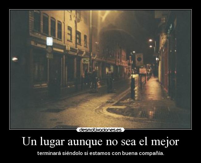 Un lugar aunque no sea el mejor - terminará siéndolo si estamos con buena compañía.