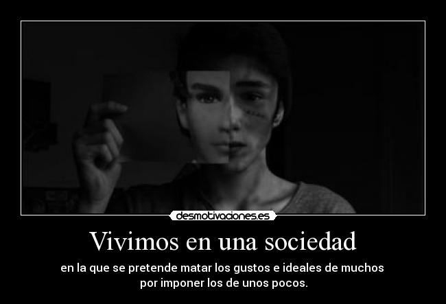 Vivimos en una sociedad - en la que se pretende matar los gustos e ideales de muchos 
por imponer los de unos pocos.