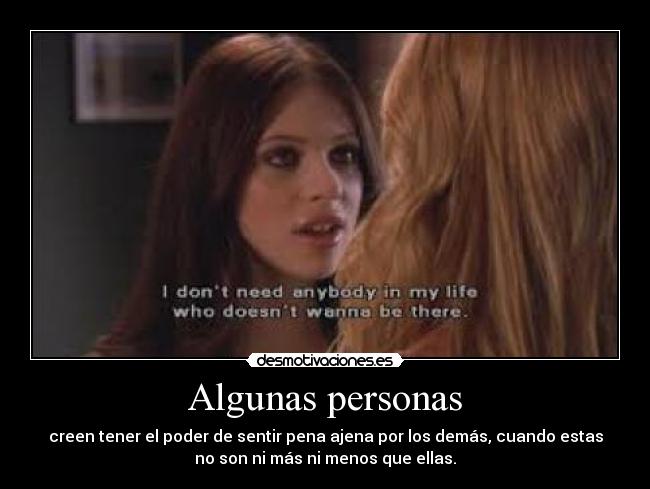 Algunas personas - creen tener el poder de sentir pena ajena por los demás, cuando estas
no son ni más ni menos que ellas.