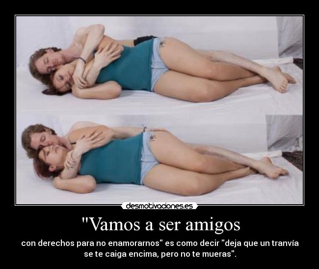 Vamos a ser amigos - con derechos para no enamorarnos es como decir deja que un tranvía
se te caiga encima, pero no te mueras.
