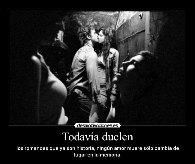 Todavía duelen - los romances que ya son historia, ningún amor muere sólo cambia de
lugar en la memoria.