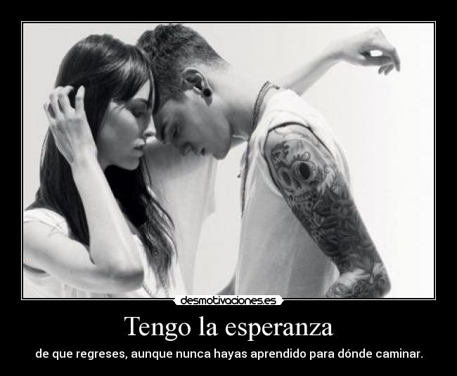 Tengo la esperanza - de que regreses, aunque nunca hayas aprendido para dónde caminar.