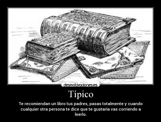 Típico - Te recomiendan un libro tus padres, pasas totalmente y cuando
cualquier otra persona te dice que te gustaría vas corriendo a
leerlo.