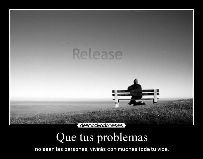 Que tus problemas - no sean las personas, vivirás con muchas toda tu vida.