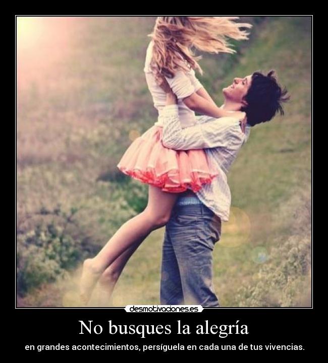 No busques la alegría - en grandes acontecimientos, persíguela en cada una de tus vivencias.