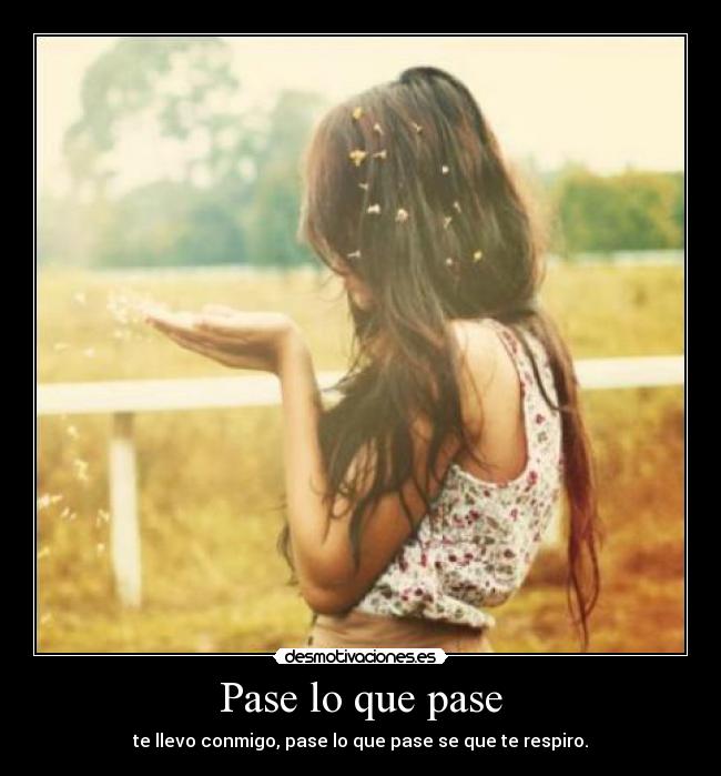 Pase lo que pase - te llevo conmigo, pase lo que pase se que te respiro.