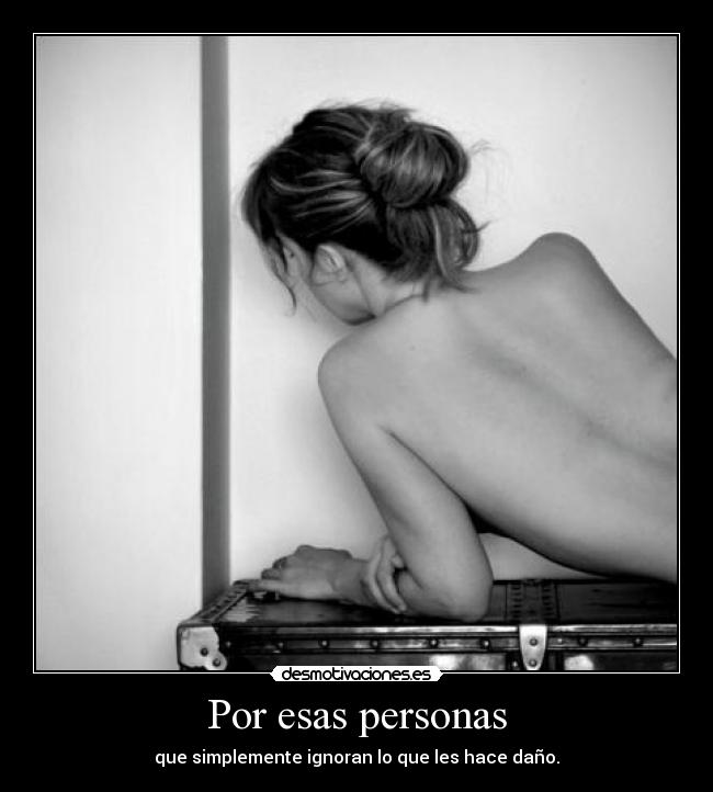 Por esas personas - que simplemente ignoran lo que les hace daño.
