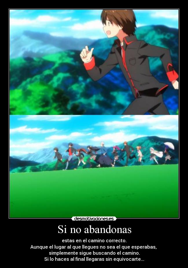 Si no abandonas - estas en el camino correcto.
Aunque el lugar al que llegues no sea el que esperabas, 
simplemente sigue buscando el camino.
Si lo haces al final llegaras sin equivocarte...