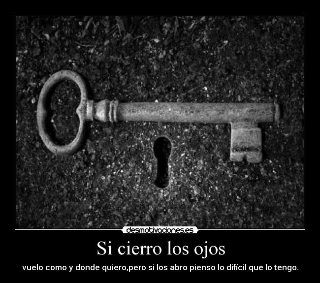 Si cierro los ojos - vuelo como y donde quiero,pero si los abro pienso lo difícil que lo tengo.