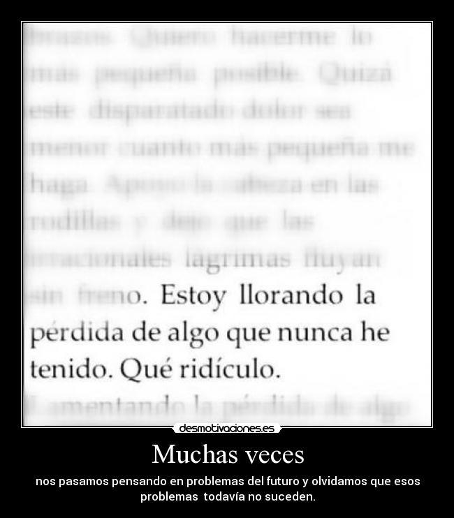 Muchas veces - nos pasamos pensando en problemas del futuro y olvidamos que esos
problemas  todavía no suceden.