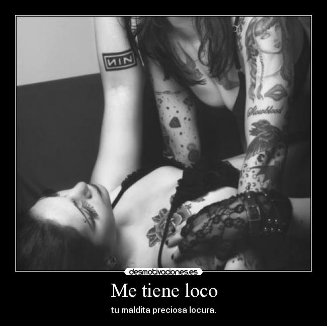 Me tiene loco - tu maldita preciosa locura.