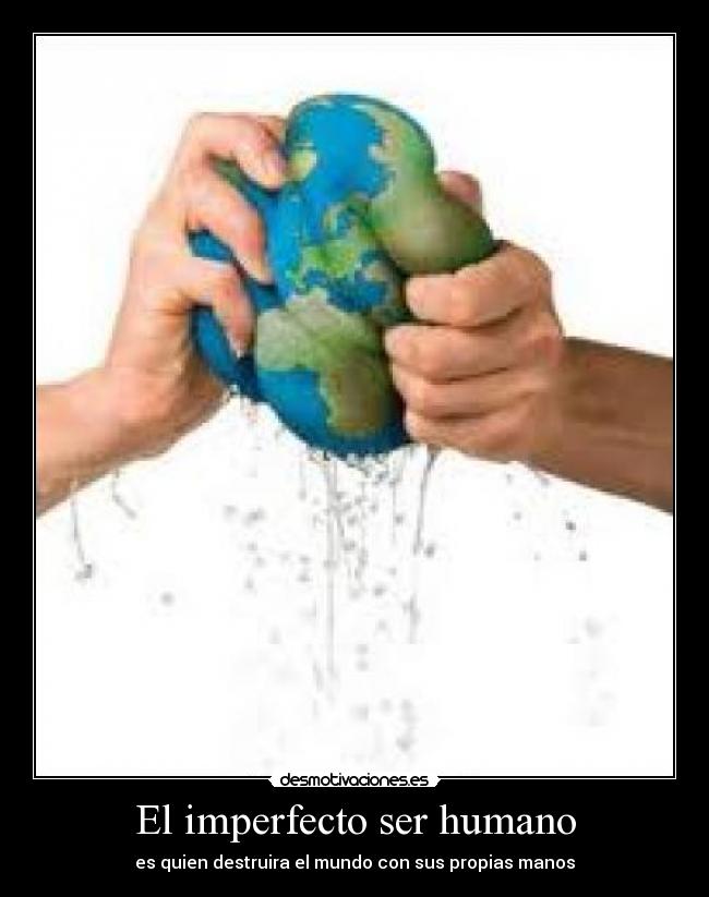 El imperfecto ser humano - es quien destruira el mundo con sus propias manos