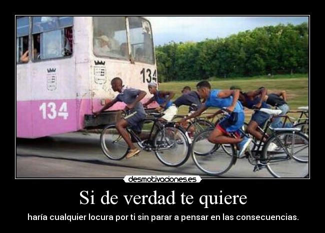 Si de verdad te quiere - haría cualquier locura por ti sin parar a pensar en las consecuencias.