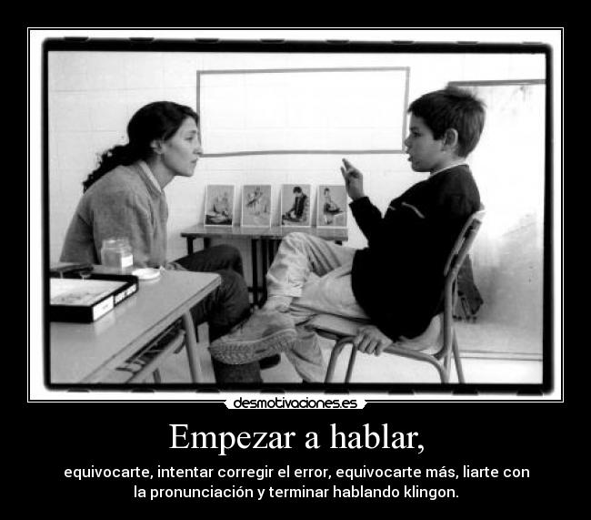 Empezar a hablar, - equivocarte, intentar corregir el error, equivocarte más, liarte con
la pronunciación y terminar hablando klingon.