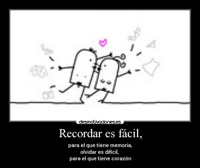 Recordar es fácil, - para el que tiene memoria,
olvidar es difícil, 
para el que tiene corazón