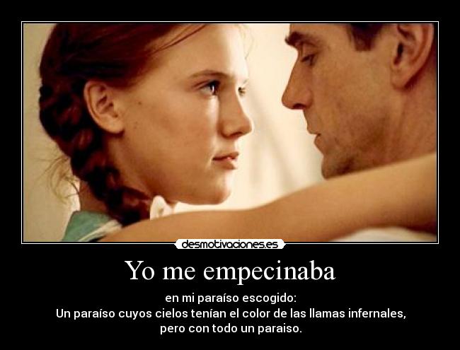 Yo me empecinaba - en mi paraíso escogido:
Un paraíso cuyos cielos tenían el color de las llamas infernales,
pero con todo un paraiso.