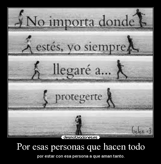 Por esas personas que hacen todo - por estar con esa persona a que aman tanto.