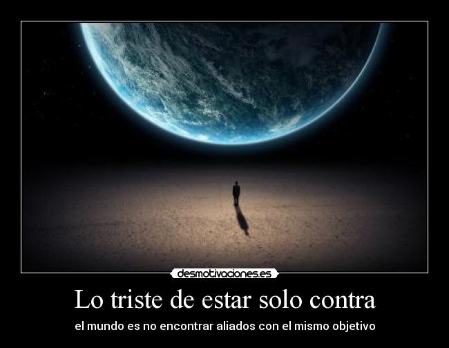 Lo triste de estar solo contra - el mundo es no encontrar aliados con el mismo objetivo