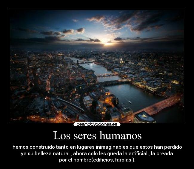 Los seres humanos - hemos construido tanto en lugares inimaginables que estos han perdido
ya su belleza natural , ahora solo les queda la artificial , la creada
por el hombre(edificios, farolas ).
