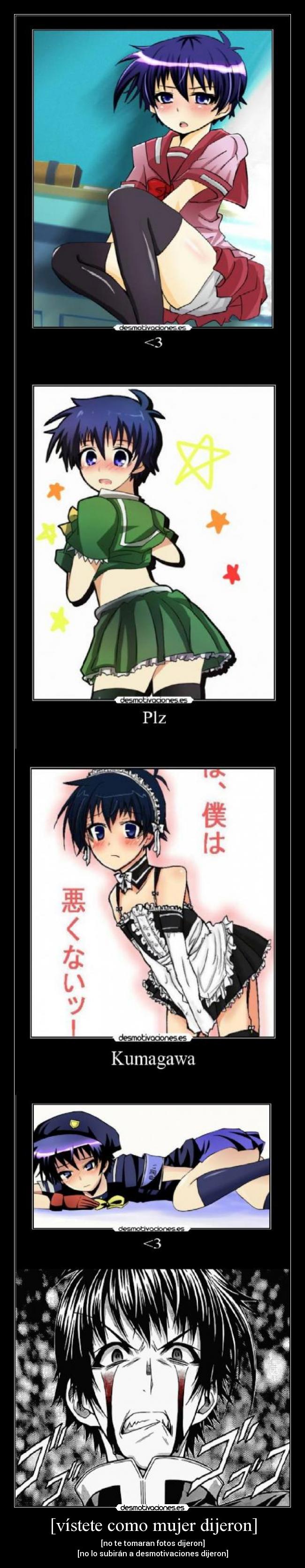 [vístete como mujer dijeron] - [no te tomaran fotos dijeron]
[no lo subirán a desmotivaciones dijeron]
