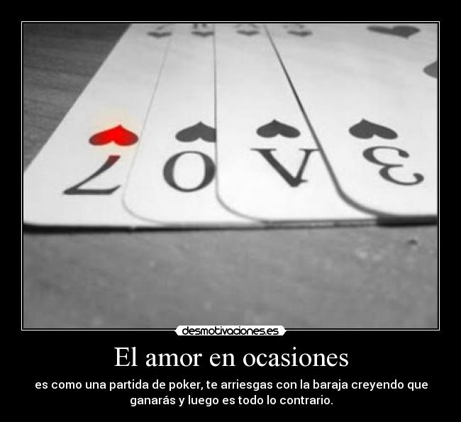 El amor en ocasiones - es como una partida de poker, te arriesgas con la baraja creyendo que
ganarás y luego es todo lo contrario.