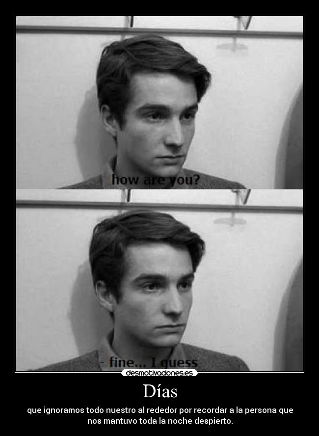 Días - que ignoramos todo nuestro al rededor por recordar a la persona que
nos mantuvo toda la noche despierto.