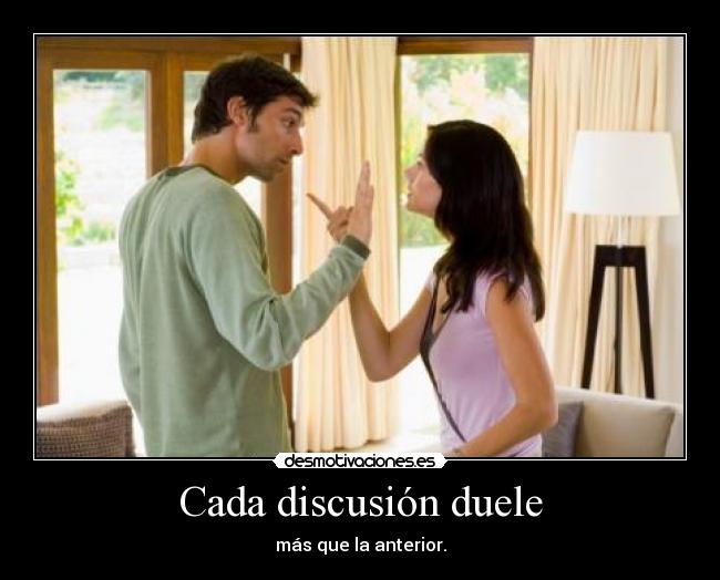 Cada discusión duele - más que la anterior.