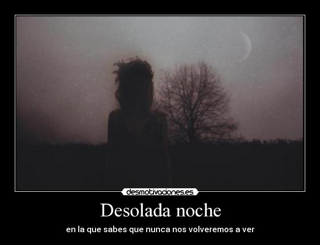 Desolada noche - en la que sabes que nunca nos volveremos a ver