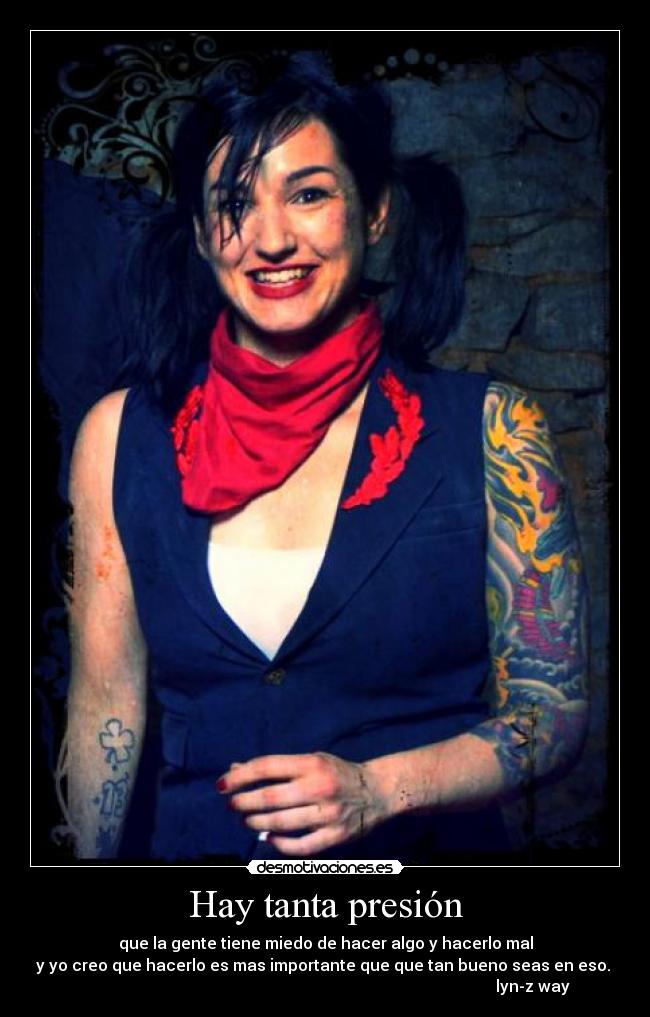 Hay tanta presión - que la gente tiene miedo de hacer algo y hacerlo mal
y yo creo que hacerlo es mas importante que que tan bueno seas en eso.
lyn-z way