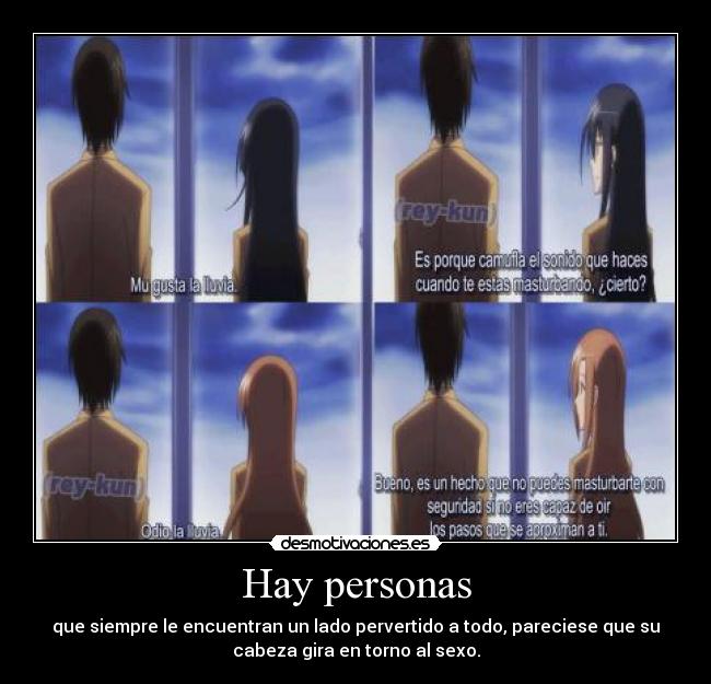 Hay personas - que siempre le encuentran un lado pervertido a todo, pareciese que su
cabeza gira en torno al sexo.