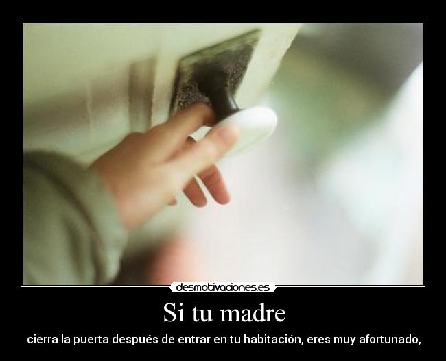 Si tu madre - cierra la puerta después de entrar en tu habitación, eres muy afortunado,