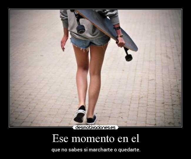 Ese momento en el - que no sabes si marcharte o quedarte.