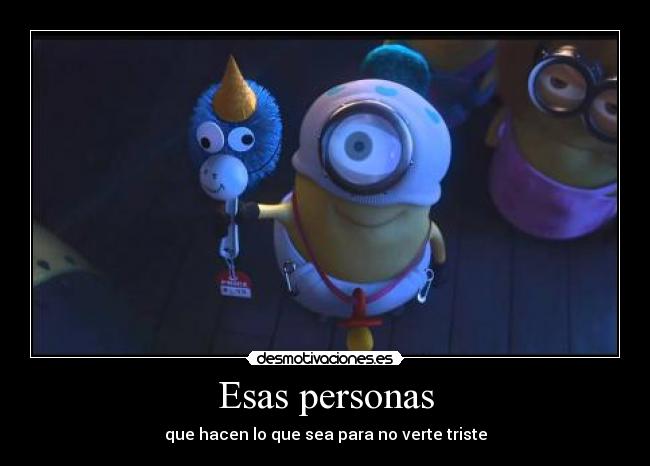 Esas personas - que hacen lo que sea para no verte triste