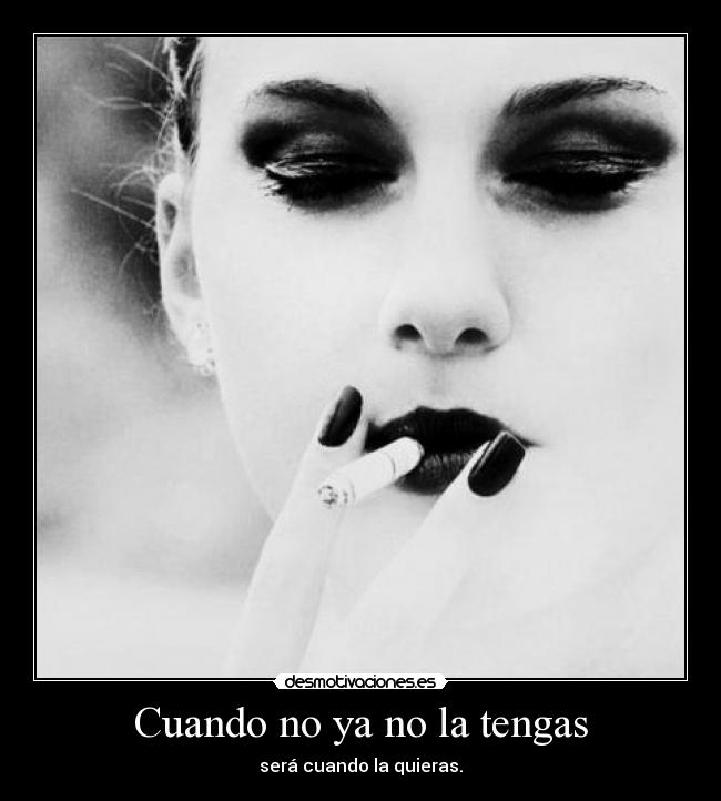Cuando no ya no la tengas - será cuando la quieras.
