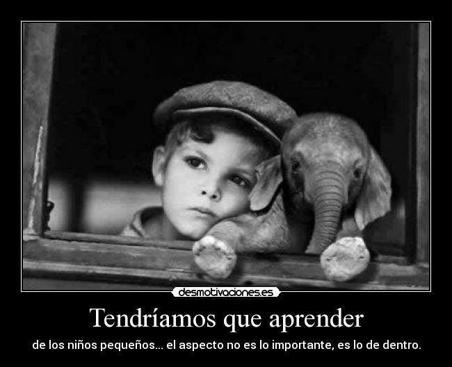 Tendríamos que aprender - de los niños pequeños... el aspecto no es lo importante, es lo de dentro.