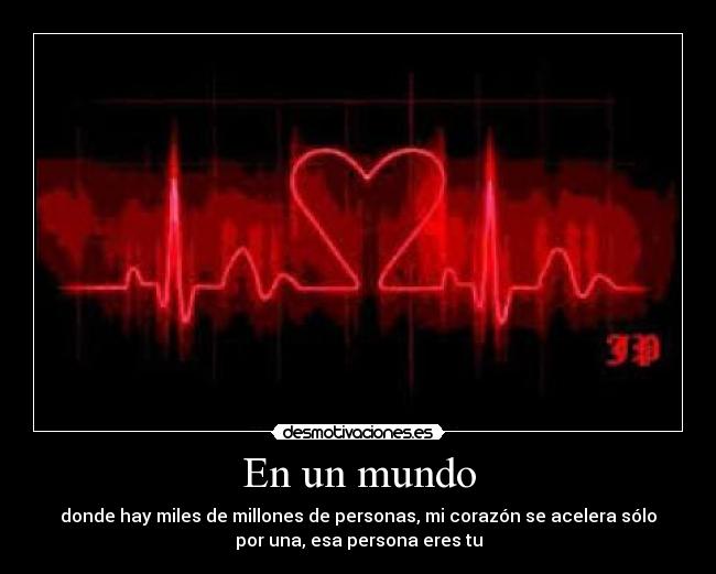 En un mundo - donde hay miles de millones de personas, mi corazón se acelera sólo
por una, esa persona eres tu