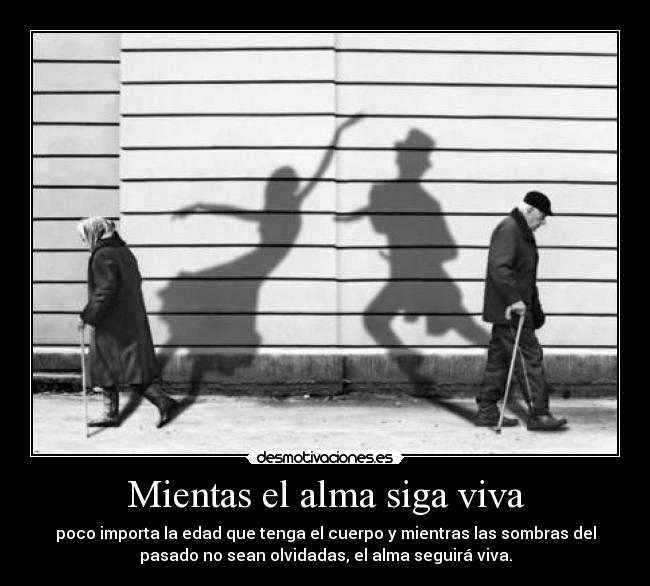 Mientas el alma siga viva - poco importa la edad que tenga el cuerpo y mientras las sombras del
pasado no sean olvidadas, el alma seguirá viva.