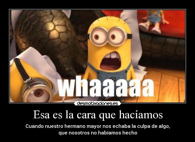 Esa es la cara que hacíamos - Cuando nuestro hermano mayor nos echaba la culpa de algo,
que nosotros no habíamos hecho