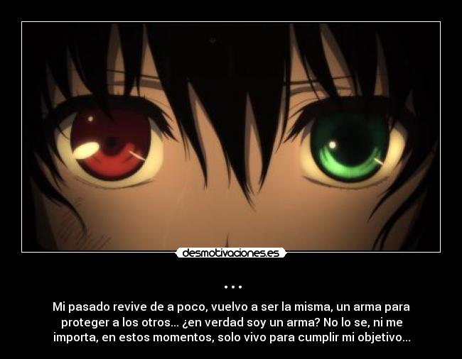 ... - Mi pasado revive de a poco, vuelvo a ser la misma, un arma para
proteger a los otros... ¿en verdad soy un arma? No lo se, ni me
importa, en estos momentos, solo vivo para cumplir mi objetivo...
