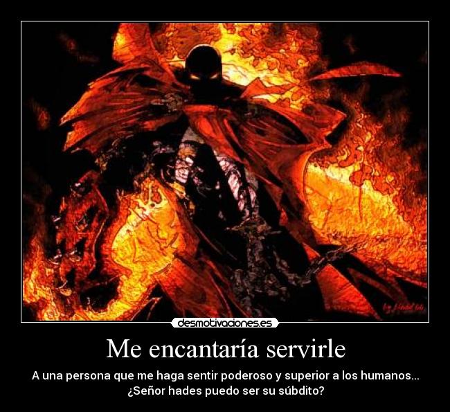 Me encantaría servirle - A una persona que me haga sentir poderoso y superior a los humanos...
¿Señor hades puedo ser su súbdito?