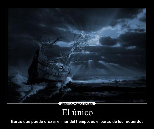 El único - Barco que puede cruzar el mar del tiempo, es el barco de los recuerdos