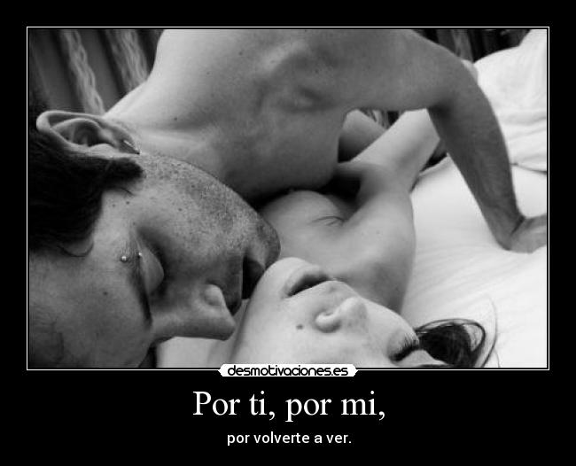 Por ti, por mi, - por volverte a ver.