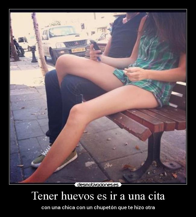 Tener huevos es ir a una cita - con una chica con un chupetón que te hizo otra