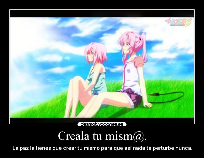 Creala tu mism@. - La paz la tienes que crear tu mismo para que así nada te perturbe nunca.